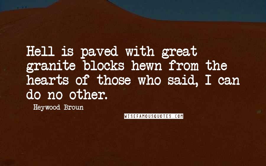 Heywood Broun Quotes: Hell is paved with great granite blocks hewn from the hearts of those who said, I can do no other.