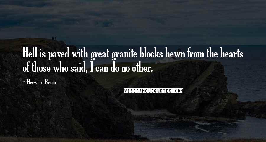 Heywood Broun Quotes: Hell is paved with great granite blocks hewn from the hearts of those who said, I can do no other.