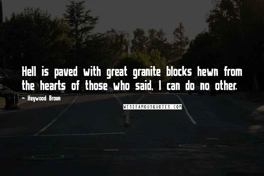 Heywood Broun Quotes: Hell is paved with great granite blocks hewn from the hearts of those who said, I can do no other.