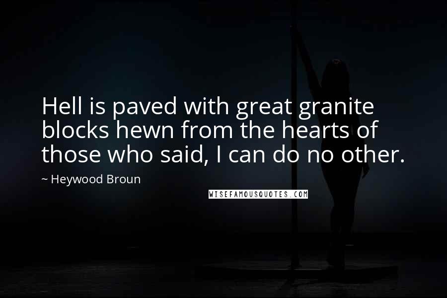 Heywood Broun Quotes: Hell is paved with great granite blocks hewn from the hearts of those who said, I can do no other.