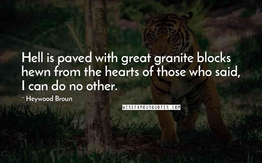 Heywood Broun Quotes: Hell is paved with great granite blocks hewn from the hearts of those who said, I can do no other.