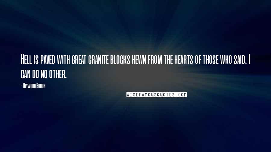 Heywood Broun Quotes: Hell is paved with great granite blocks hewn from the hearts of those who said, I can do no other.