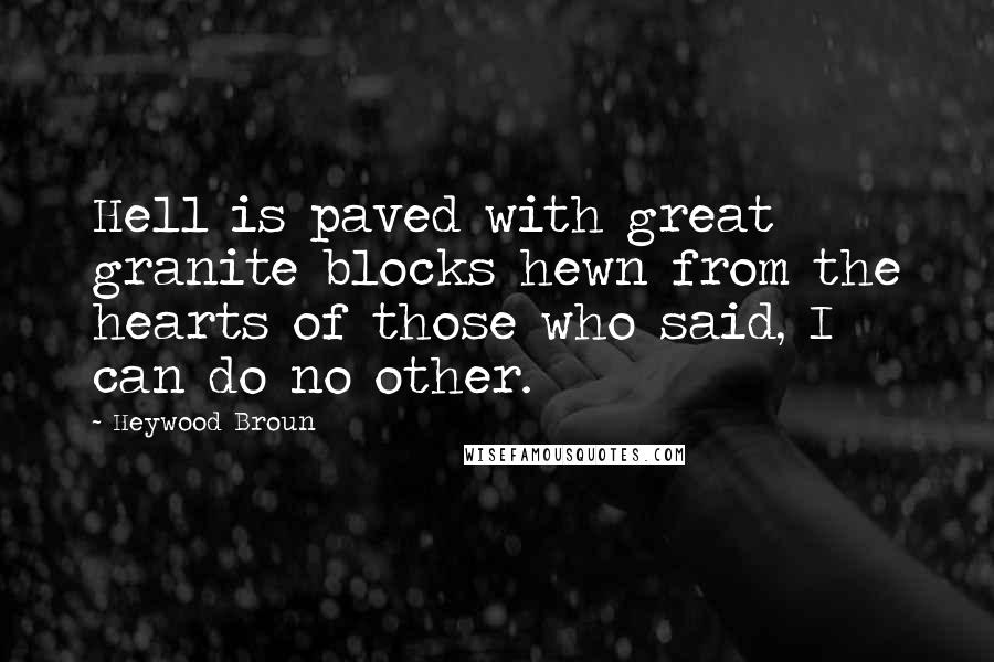 Heywood Broun Quotes: Hell is paved with great granite blocks hewn from the hearts of those who said, I can do no other.