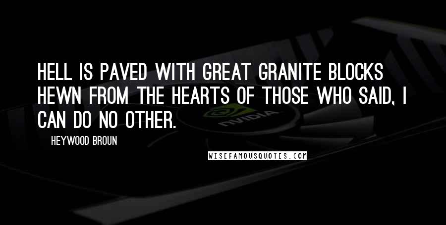 Heywood Broun Quotes: Hell is paved with great granite blocks hewn from the hearts of those who said, I can do no other.