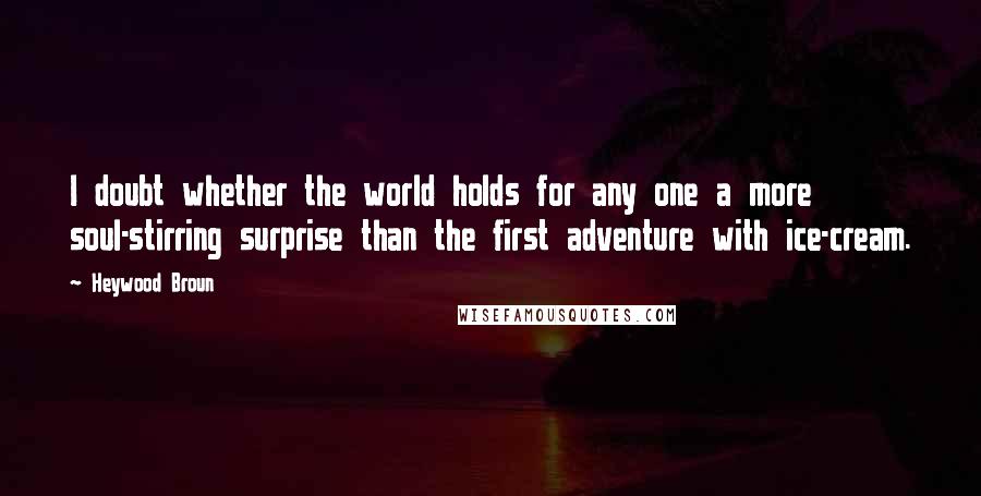 Heywood Broun Quotes: I doubt whether the world holds for any one a more soul-stirring surprise than the first adventure with ice-cream.