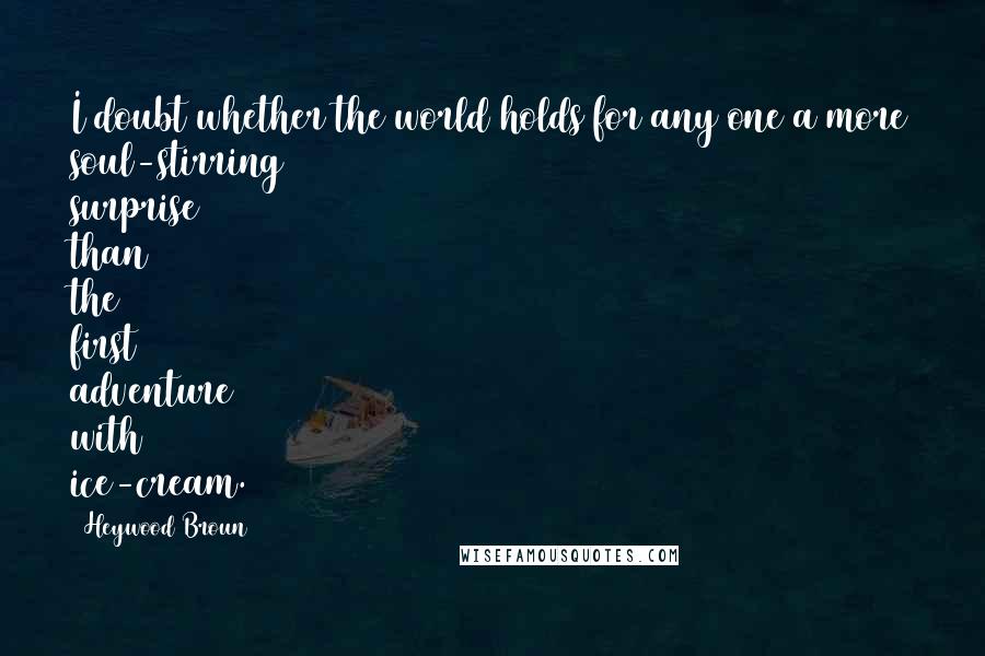 Heywood Broun Quotes: I doubt whether the world holds for any one a more soul-stirring surprise than the first adventure with ice-cream.