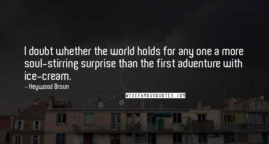 Heywood Broun Quotes: I doubt whether the world holds for any one a more soul-stirring surprise than the first adventure with ice-cream.