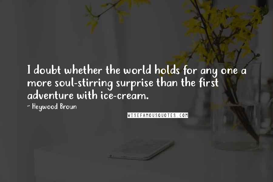 Heywood Broun Quotes: I doubt whether the world holds for any one a more soul-stirring surprise than the first adventure with ice-cream.