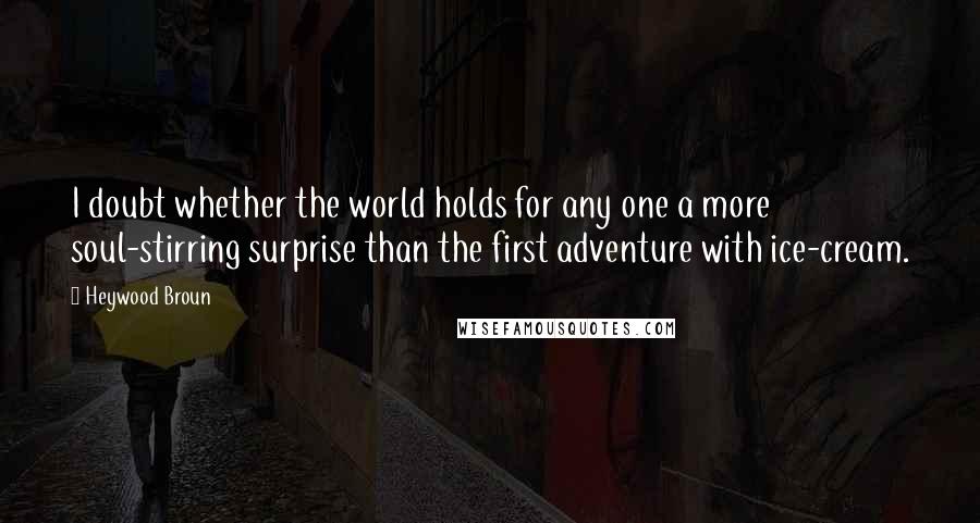 Heywood Broun Quotes: I doubt whether the world holds for any one a more soul-stirring surprise than the first adventure with ice-cream.