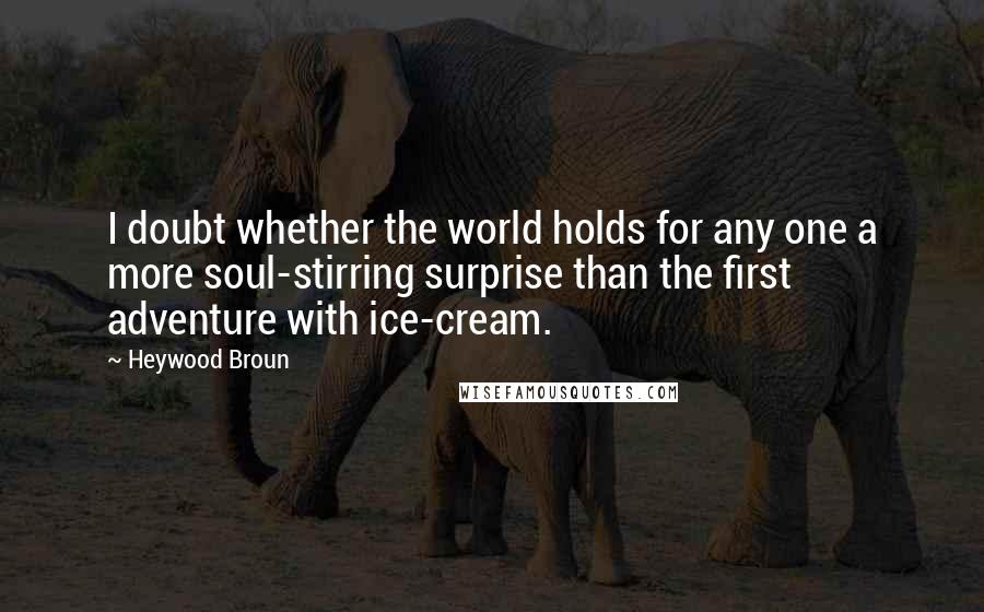 Heywood Broun Quotes: I doubt whether the world holds for any one a more soul-stirring surprise than the first adventure with ice-cream.