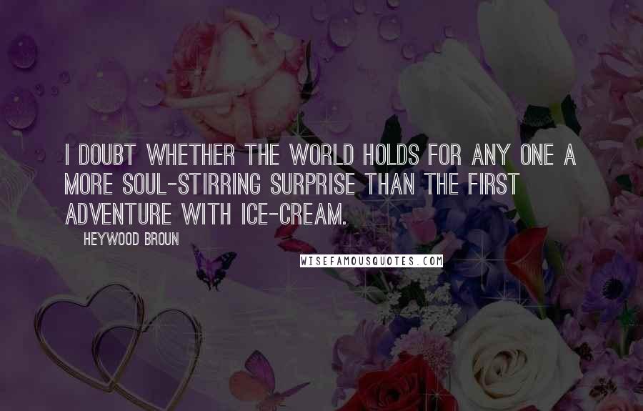 Heywood Broun Quotes: I doubt whether the world holds for any one a more soul-stirring surprise than the first adventure with ice-cream.