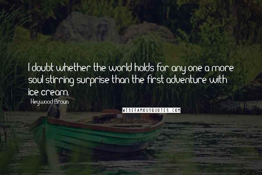 Heywood Broun Quotes: I doubt whether the world holds for any one a more soul-stirring surprise than the first adventure with ice-cream.