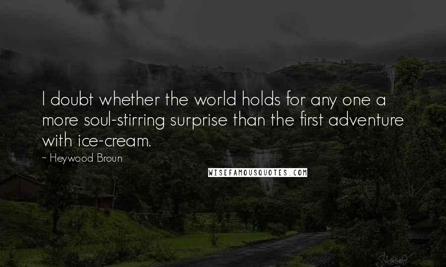 Heywood Broun Quotes: I doubt whether the world holds for any one a more soul-stirring surprise than the first adventure with ice-cream.