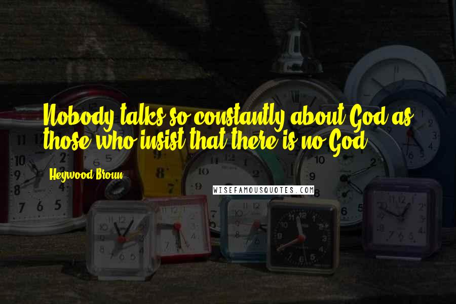 Heywood Broun Quotes: Nobody talks so constantly about God as those who insist that there is no God.