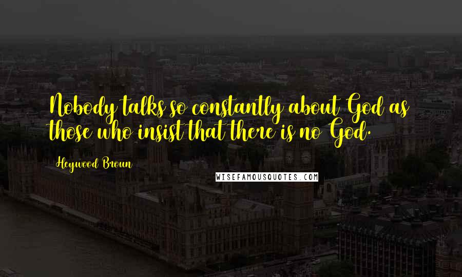 Heywood Broun Quotes: Nobody talks so constantly about God as those who insist that there is no God.