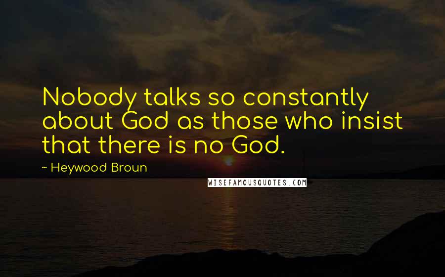 Heywood Broun Quotes: Nobody talks so constantly about God as those who insist that there is no God.