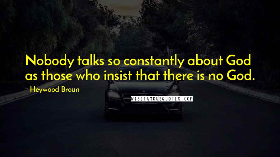 Heywood Broun Quotes: Nobody talks so constantly about God as those who insist that there is no God.