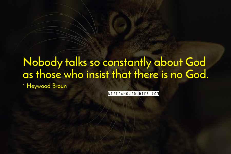 Heywood Broun Quotes: Nobody talks so constantly about God as those who insist that there is no God.