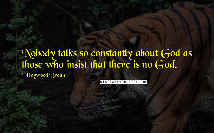 Heywood Broun Quotes: Nobody talks so constantly about God as those who insist that there is no God.