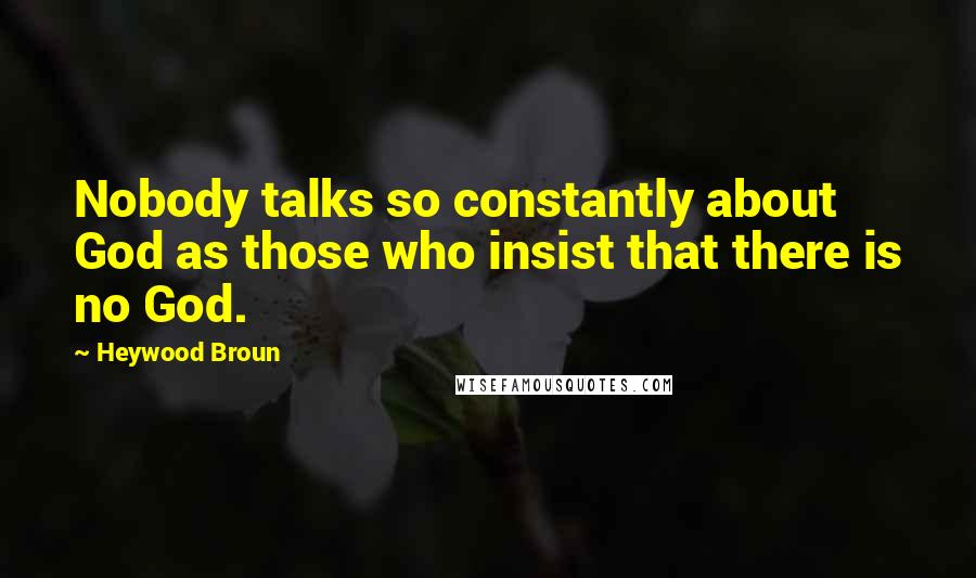 Heywood Broun Quotes: Nobody talks so constantly about God as those who insist that there is no God.