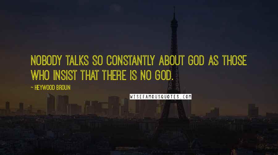 Heywood Broun Quotes: Nobody talks so constantly about God as those who insist that there is no God.