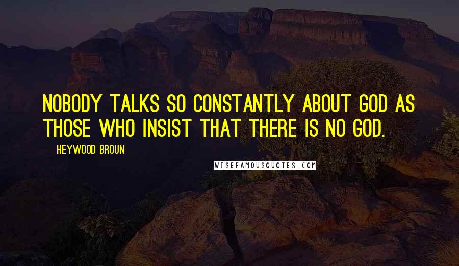 Heywood Broun Quotes: Nobody talks so constantly about God as those who insist that there is no God.