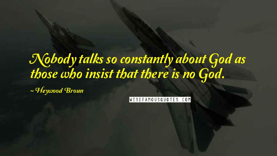 Heywood Broun Quotes: Nobody talks so constantly about God as those who insist that there is no God.