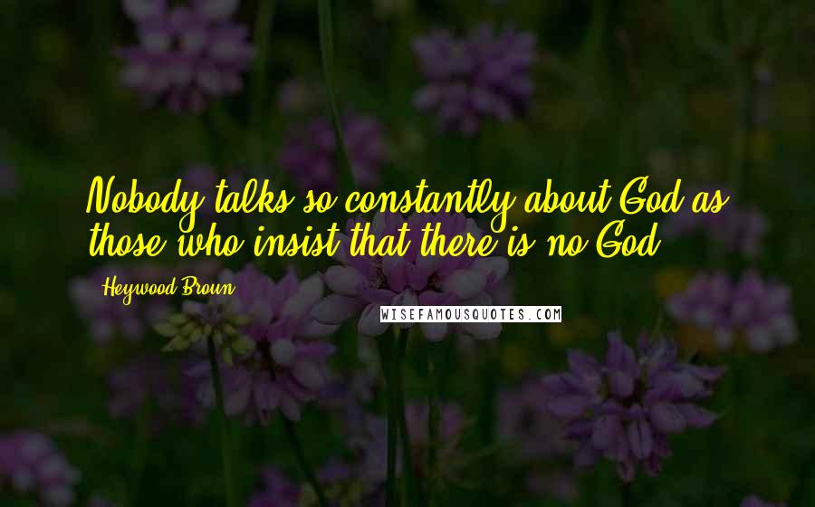 Heywood Broun Quotes: Nobody talks so constantly about God as those who insist that there is no God.