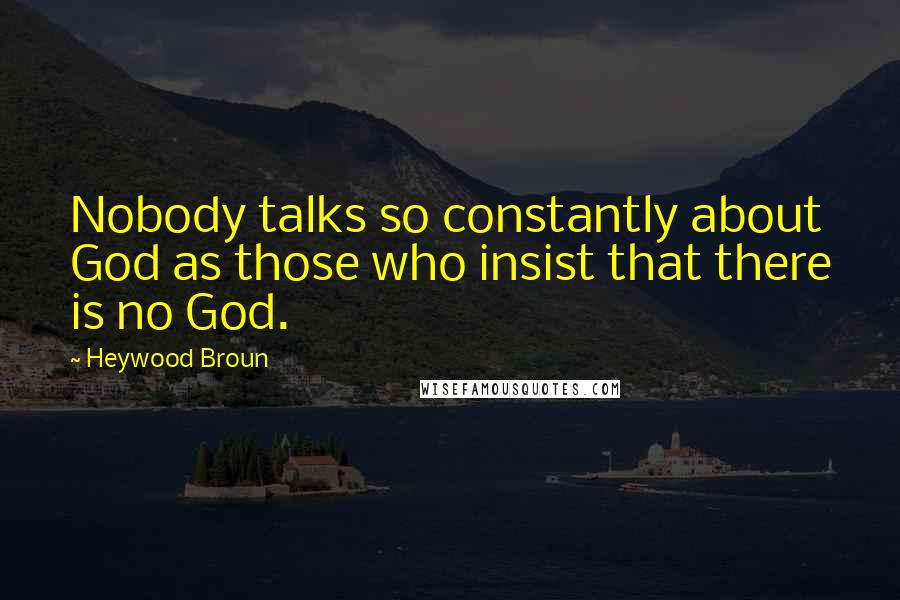 Heywood Broun Quotes: Nobody talks so constantly about God as those who insist that there is no God.