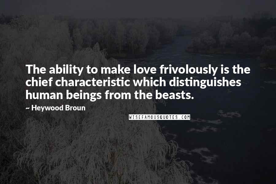 Heywood Broun Quotes: The ability to make love frivolously is the chief characteristic which distinguishes human beings from the beasts.