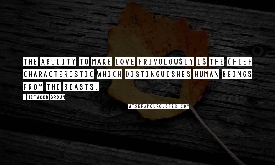 Heywood Broun Quotes: The ability to make love frivolously is the chief characteristic which distinguishes human beings from the beasts.