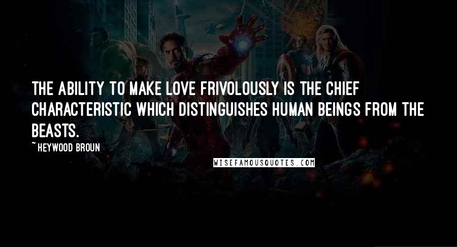 Heywood Broun Quotes: The ability to make love frivolously is the chief characteristic which distinguishes human beings from the beasts.