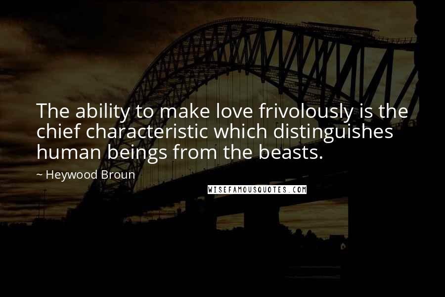 Heywood Broun Quotes: The ability to make love frivolously is the chief characteristic which distinguishes human beings from the beasts.
