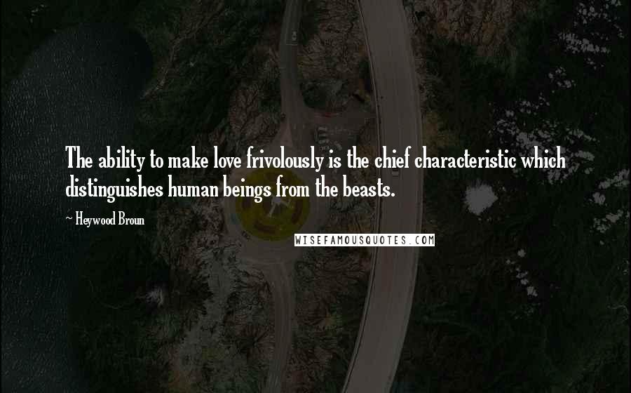 Heywood Broun Quotes: The ability to make love frivolously is the chief characteristic which distinguishes human beings from the beasts.