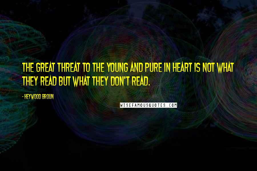 Heywood Broun Quotes: The great threat to the young and pure in heart is not what they read but what they don't read.