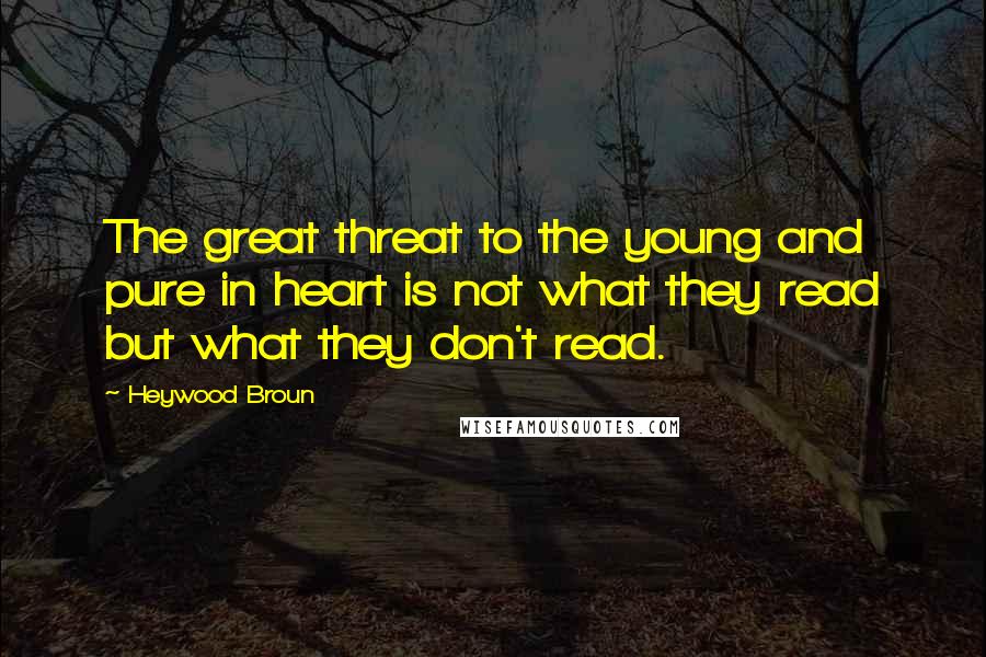 Heywood Broun Quotes: The great threat to the young and pure in heart is not what they read but what they don't read.