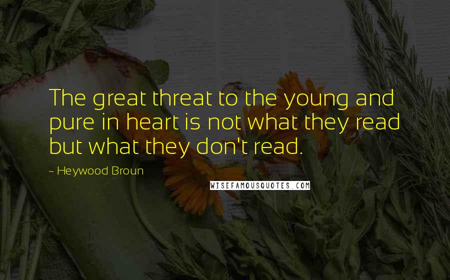 Heywood Broun Quotes: The great threat to the young and pure in heart is not what they read but what they don't read.
