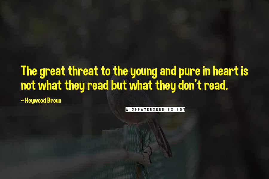 Heywood Broun Quotes: The great threat to the young and pure in heart is not what they read but what they don't read.
