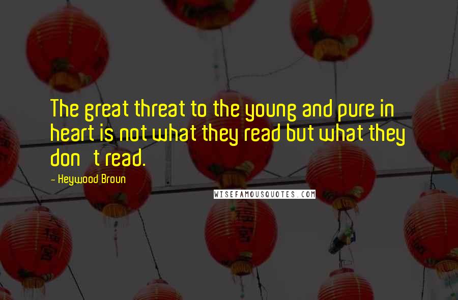 Heywood Broun Quotes: The great threat to the young and pure in heart is not what they read but what they don't read.