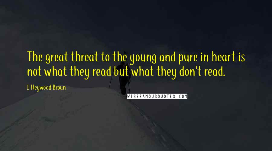 Heywood Broun Quotes: The great threat to the young and pure in heart is not what they read but what they don't read.