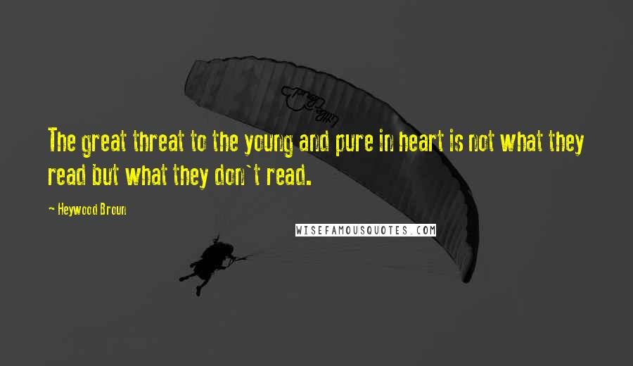 Heywood Broun Quotes: The great threat to the young and pure in heart is not what they read but what they don't read.