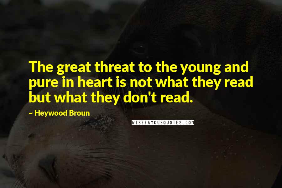 Heywood Broun Quotes: The great threat to the young and pure in heart is not what they read but what they don't read.