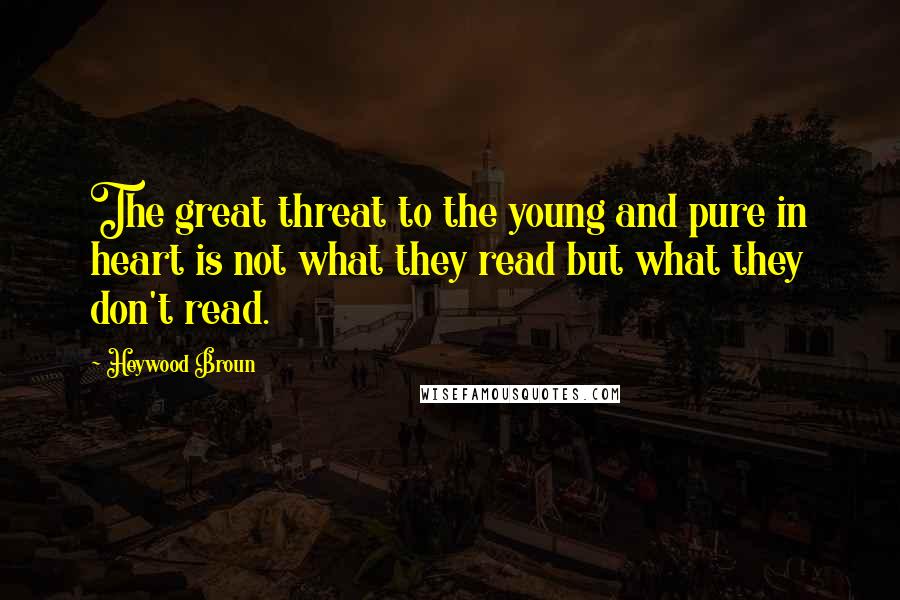 Heywood Broun Quotes: The great threat to the young and pure in heart is not what they read but what they don't read.