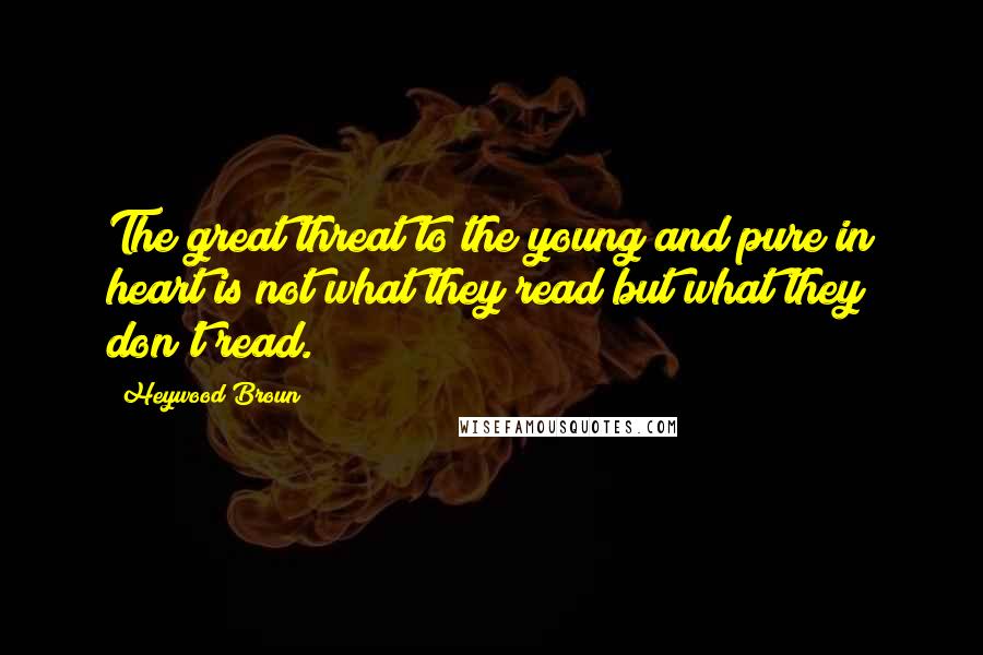 Heywood Broun Quotes: The great threat to the young and pure in heart is not what they read but what they don't read.