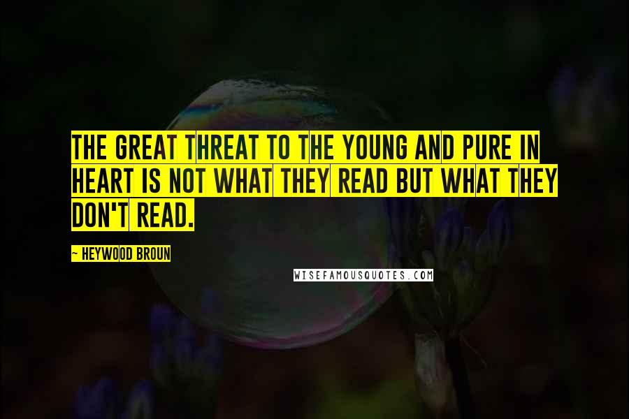 Heywood Broun Quotes: The great threat to the young and pure in heart is not what they read but what they don't read.
