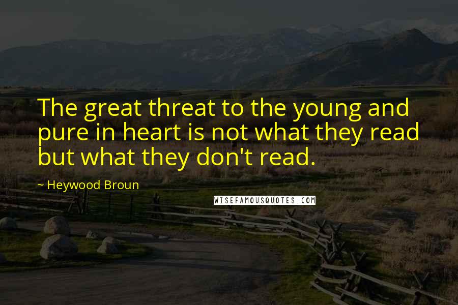 Heywood Broun Quotes: The great threat to the young and pure in heart is not what they read but what they don't read.