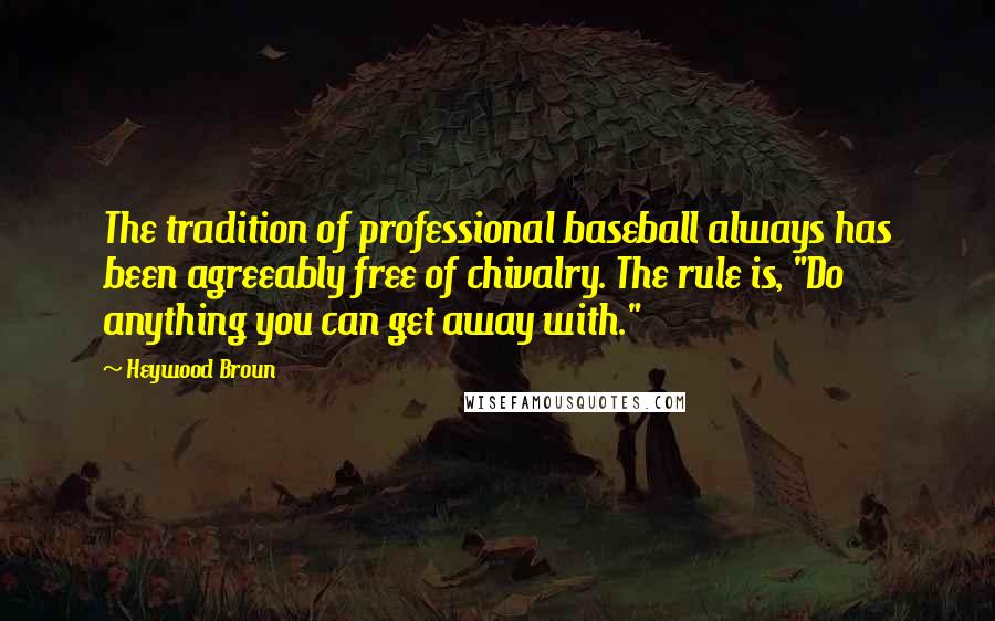 Heywood Broun Quotes: The tradition of professional baseball always has been agreeably free of chivalry. The rule is, "Do anything you can get away with."