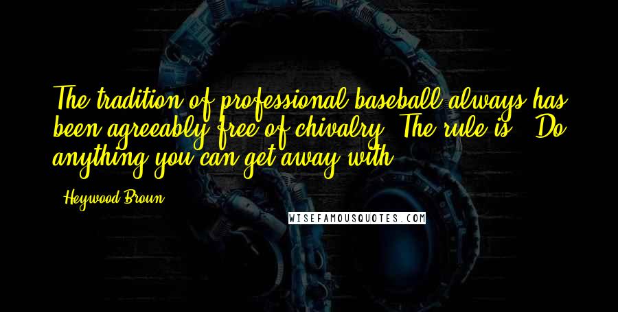 Heywood Broun Quotes: The tradition of professional baseball always has been agreeably free of chivalry. The rule is, "Do anything you can get away with."