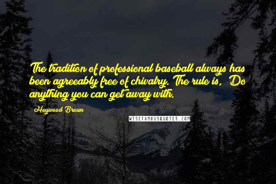 Heywood Broun Quotes: The tradition of professional baseball always has been agreeably free of chivalry. The rule is, "Do anything you can get away with."