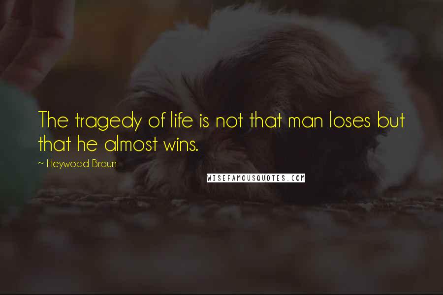 Heywood Broun Quotes: The tragedy of life is not that man loses but that he almost wins.